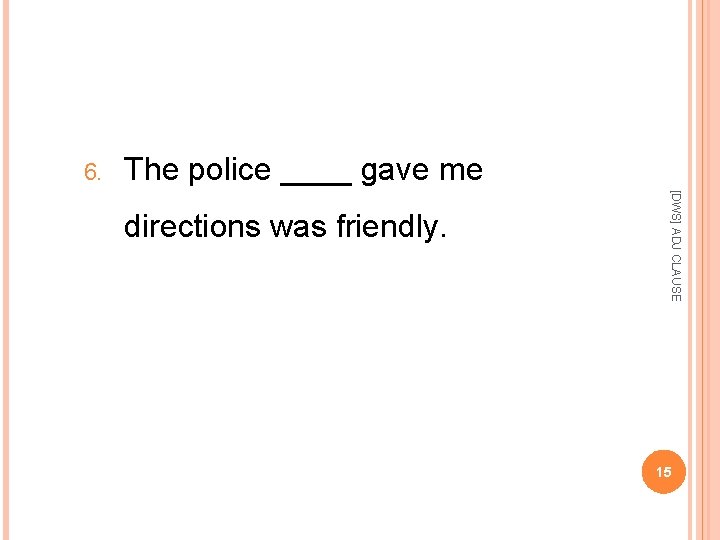 6. The police ____ gave me [DWS] ADJ CLAUSE directions was friendly. 15 