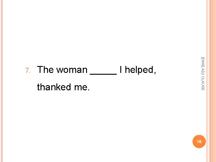 The woman _____ I helped, thanked me. [DWS] ADJ CLAUSE 7. 16 