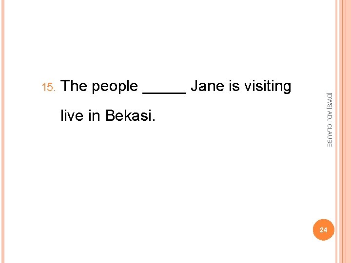 The people _____ Jane is visiting live in Bekasi. [DWS] ADJ CLAUSE 15. 24