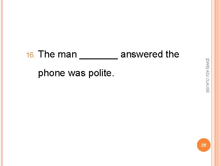 The man _______ answered the phone was polite. [DWS] ADJ CLAUSE 16. 25 