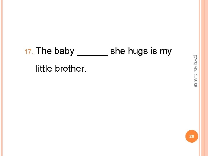 The baby ______ she hugs is my little brother. [DWS] ADJ CLAUSE 17. 26