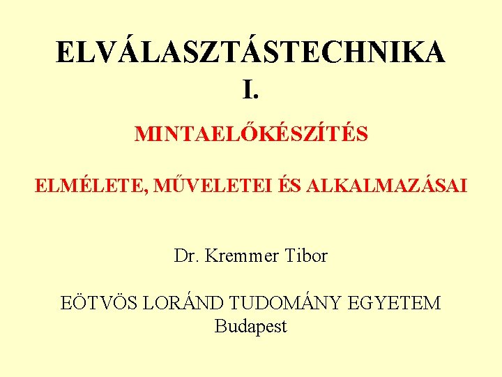 ELVÁLASZTÁSTECHNIKA I. MINTAELŐKÉSZÍTÉS ELMÉLETE, MŰVELETEI ÉS ALKALMAZÁSAI Dr. Kremmer Tibor EÖTVÖS LORÁND TUDOMÁNY EGYETEM ELVÁLASZTÁSTECHNIKA I. MINTAELŐKÉSZÍTÉS ELMÉLETE, MŰVELETEI ÉS ALKALMAZÁSAI Dr. Kremmer Tibor EÖTVÖS LORÁND TUDOMÁNY EGYETEM