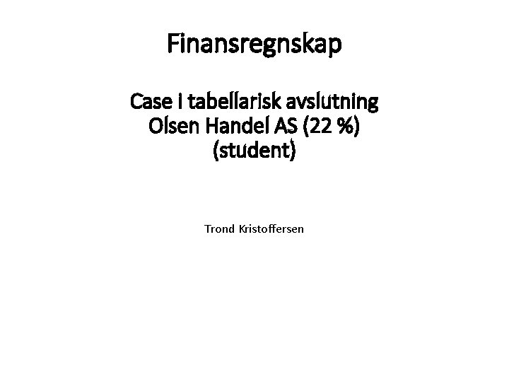 Finansregnskap Case i tabellarisk avslutning Olsen Handel AS (22 %) (student) Trond Kristoffersen 