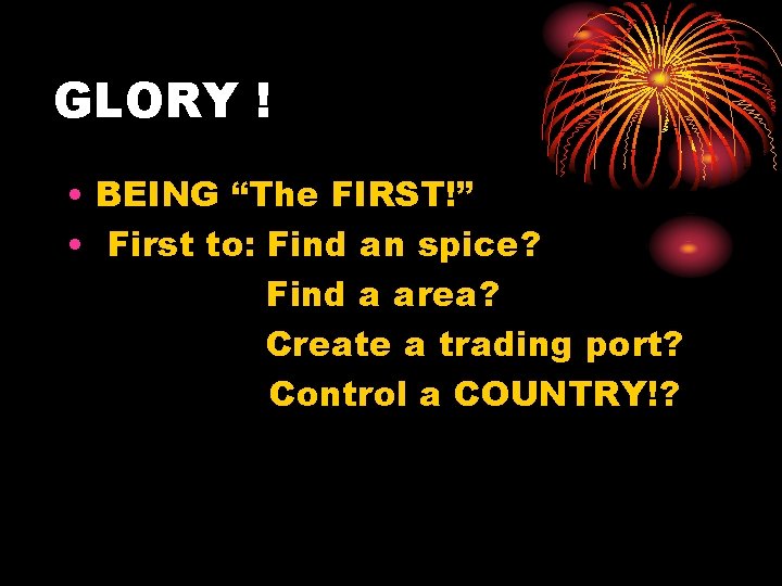 GLORY ! • BEING “The FIRST!” • First to: Find an spice? Find a