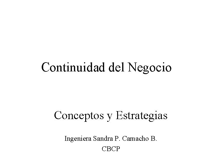 Continuidad del Negocio Conceptos y Estrategias Ingeniera Sandra P. Camacho B. CBCP 