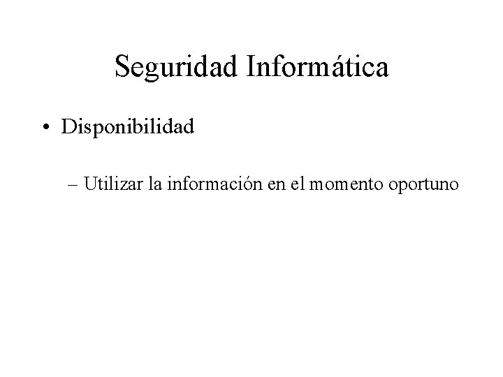 Seguridad Informática • Disponibilidad – Utilizar la información en el momento oportuno 