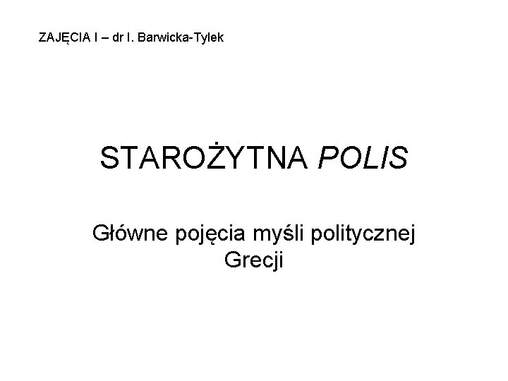 ZAJĘCIA I – dr I. Barwicka-Tylek STAROŻYTNA POLIS Główne pojęcia myśli politycznej Grecji 