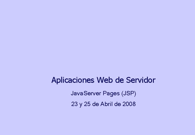 Aplicaciones Web de Servidor Java. Server Pages (JSP) 23 y 25 de Abril de