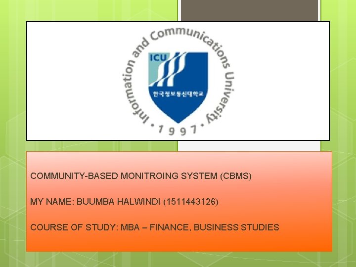  COMMUNITY-BASED MONITROING SYSTEM (CBMS) MY NAME: BUUMBA HALWINDI (1511443126) COURSE OF STUDY: MBA