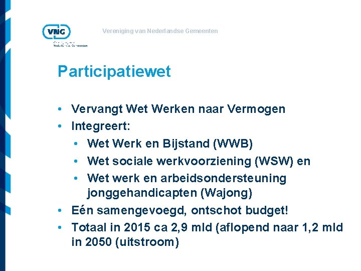 Vereniging van Nederlandse Gemeenten Participatiewet • Vervangt Werken naar Vermogen • Integreert: • Wet