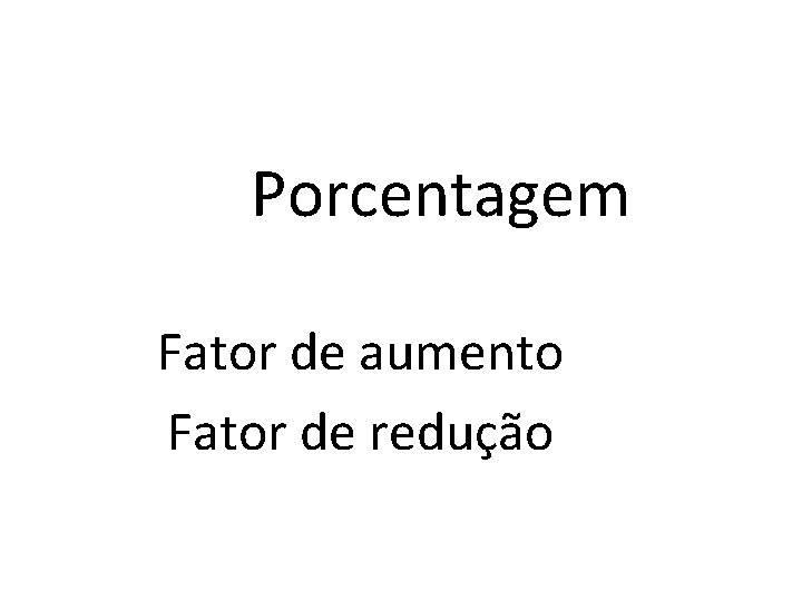 Porcentagem Fator de aumento Fator de redução 