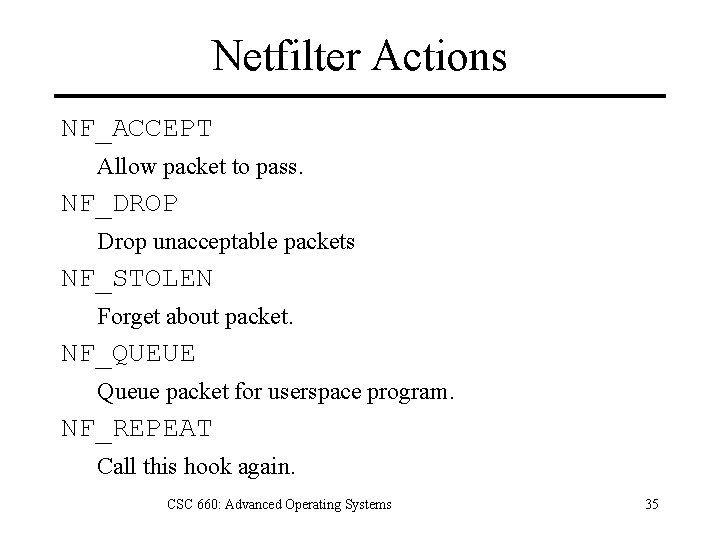 Netfilter Actions NF_ACCEPT Allow packet to pass. NF_DROP Drop unacceptable packets NF_STOLEN Forget about
