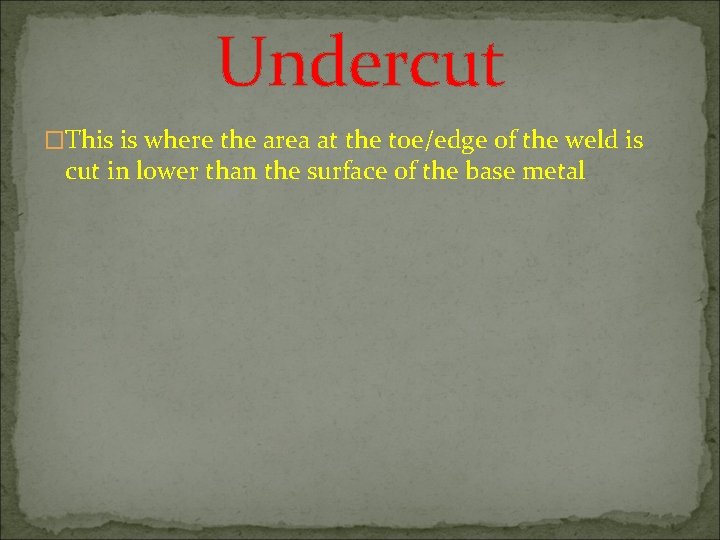Undercut �This is where the area at the toe/edge of the weld is cut