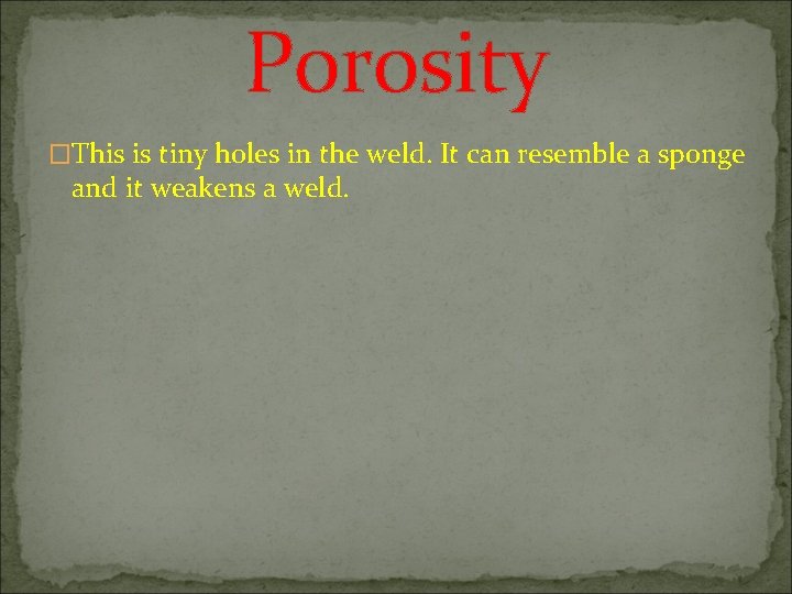 Porosity �This is tiny holes in the weld. It can resemble a sponge and