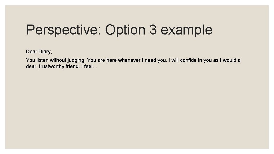 Perspective: Option 3 example Dear Diary, You listen without judging. You are here whenever