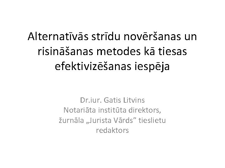 Alternatīvās strīdu novēršanas un risināšanas metodes kā tiesas efektivizēšanas iespēja Dr. iur. Gatis Litvins