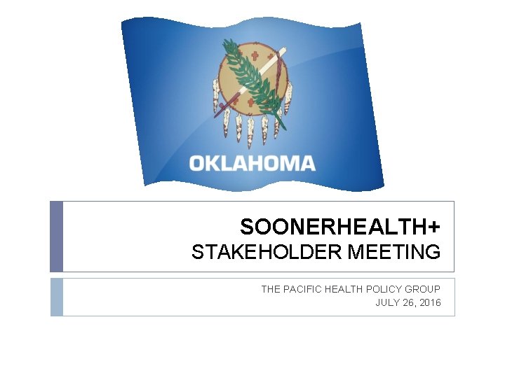 SOONERHEALTH+ STAKEHOLDER MEETING THE PACIFIC HEALTH POLICY GROUP JULY 26, 2016 