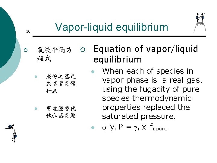 Vapor-liquid equilibrium 16 ¡ 氣液平衡方 ¡ 程式 l 成份之蒸氣 為真實氣體 行為 l 用逸壓替代 飽和蒸氣壓 Vapor-liquid equilibrium 16 ¡ 氣液平衡方 ¡ 程式 l 成份之蒸氣 為真實氣體 行為 l 用逸壓替代 飽和蒸氣壓