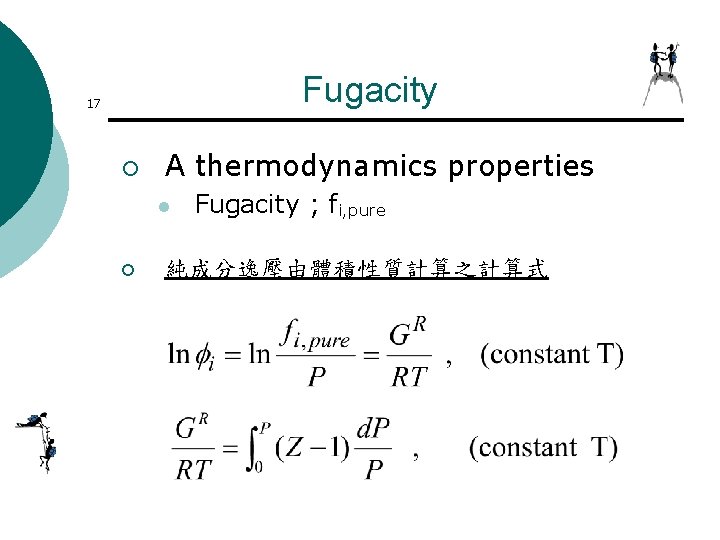 Fugacity 17 ¡ A thermodynamics properties l ¡ Fugacity ; fi, pure 純成分逸壓由體積性質計算之計算式 Fugacity 17 ¡ A thermodynamics properties l ¡ Fugacity ; fi, pure 純成分逸壓由體積性質計算之計算式