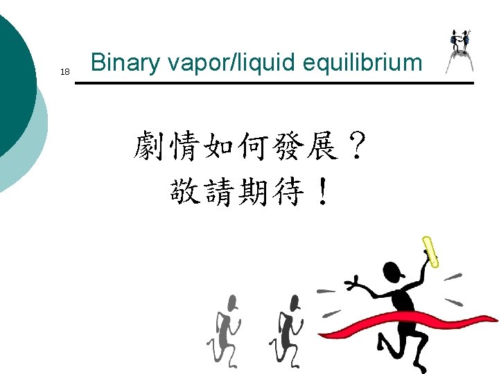 18 Binary vapor/liquid equilibrium 劇情如何發展? 敬請期待! 18 Binary vapor/liquid equilibrium 劇情如何發展? 敬請期待!