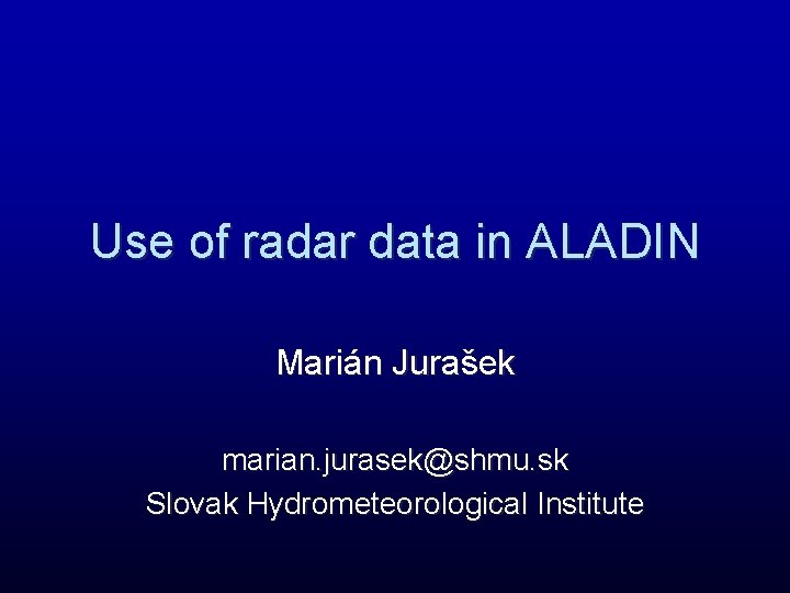 Use of radar data in ALADIN Marián Jurašek marian. jurasek@shmu. sk Slovak Hydrometeorological Institute Use of radar data in ALADIN Marián Jurašek marian. jurasek@shmu. sk Slovak Hydrometeorological Institute