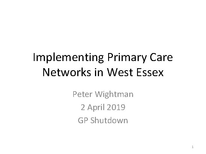 Implementing Primary Care Networks in West Essex Peter Wightman 2 April 2019 GP Shutdown