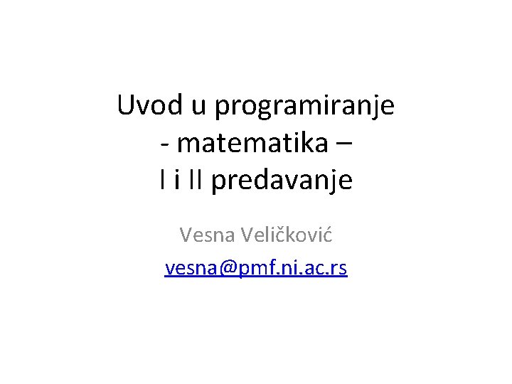 Uvod u programiranje - matematika – I i II predavanje Vesna Veličković vesna@pmf. ni.