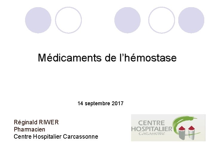 Médicaments de l’hémostase 14 septembre 2017 Réginald RIWER Pharmacien Centre Hospitalier Carcassonne 