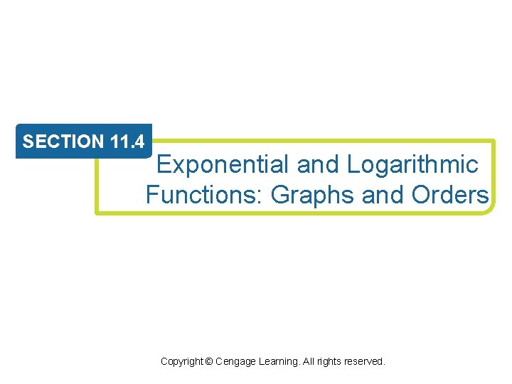 SECTION 11. 4 Exponential and Logarithmic Functions: Graphs and Orders Copyright © Cengage Learning.