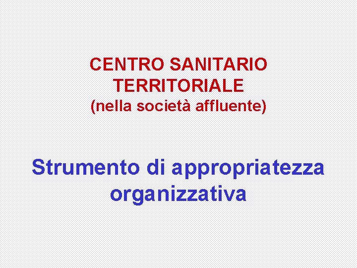 CENTRO SANITARIO TERRITORIALE (nella società affluente) Strumento di appropriatezza organizzativa 