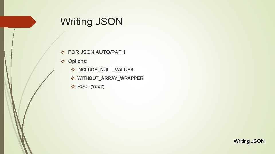 Writing JSON FOR JSON AUTO/PATH Options: INCLUDE_NULL_VALUES WITHOUT_ARRAY_WRAPPER ROOT('root') Writing JSON 