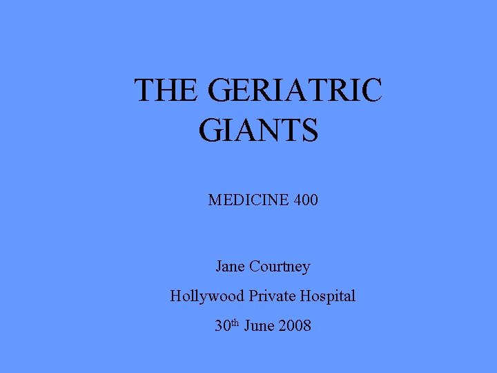 THE GERIATRIC GIANTS MEDICINE 400 Jane Courtney Hollywood Private Hospital 30 th June 2008