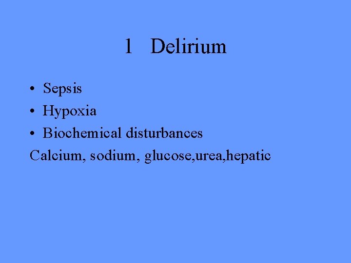 1 Delirium • Sepsis • Hypoxia • Biochemical disturbances Calcium, sodium, glucose, urea, hepatic