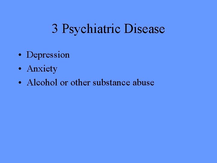 3 Psychiatric Disease • Depression • Anxiety • Alcohol or other substance abuse 