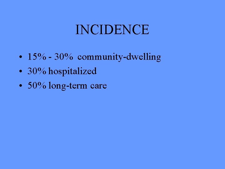 INCIDENCE • 15% - 30% community-dwelling • 30% hospitalized • 50% long-term care 