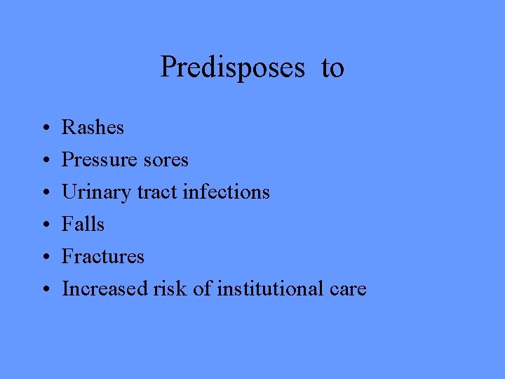 Predisposes to • • • Rashes Pressure sores Urinary tract infections Falls Fractures Increased