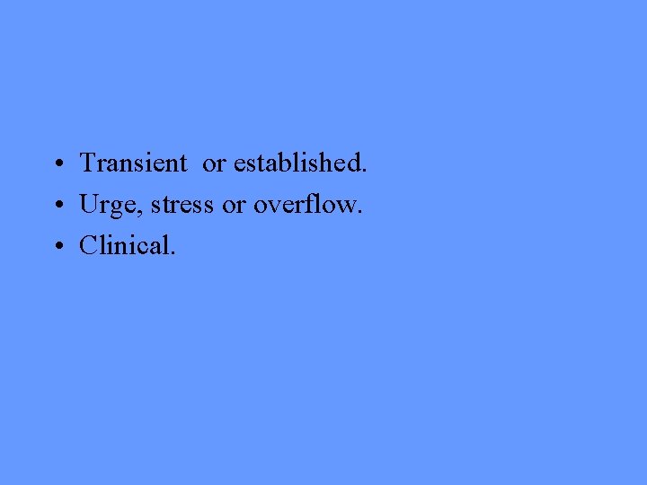  • Transient or established. • Urge, stress or overflow. • Clinical. 