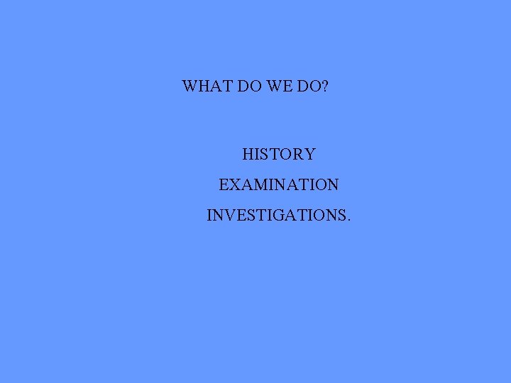 WHAT DO WE DO? HISTORY EXAMINATION INVESTIGATIONS. 