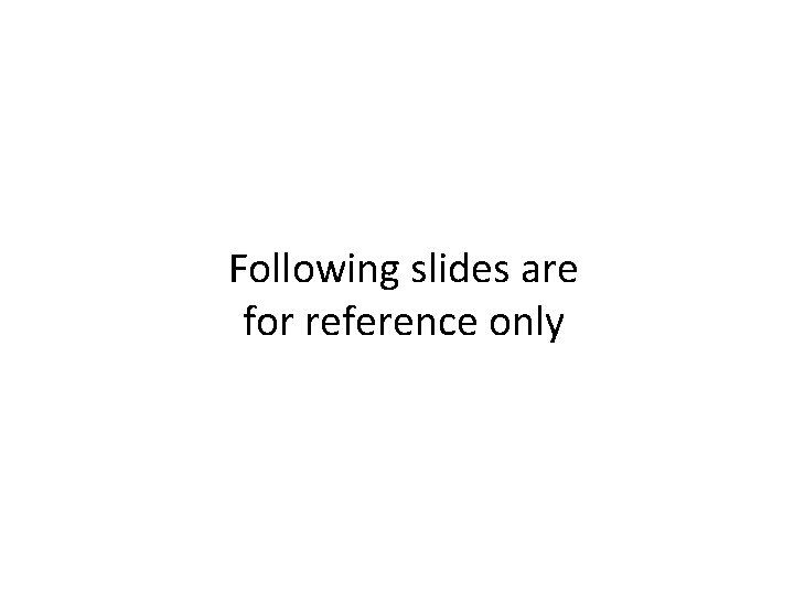 Following slides are for reference only Following slides are for reference only