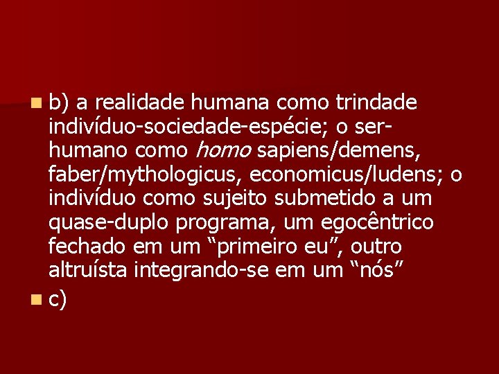 n b) a realidade humana como trindade indivíduo-sociedade-espécie; o serhumano como homo sapiens/demens, faber/mythologicus,