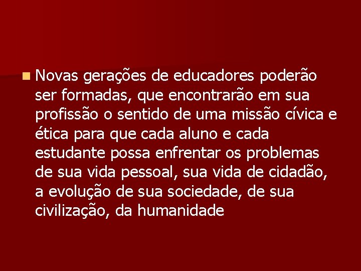 n Novas gerações de educadores poderão ser formadas, que encontrarão em sua profissão o