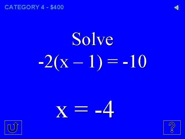 CATEGORY 4 - $400 Solve -2(x – 1) = -10 x = -4 