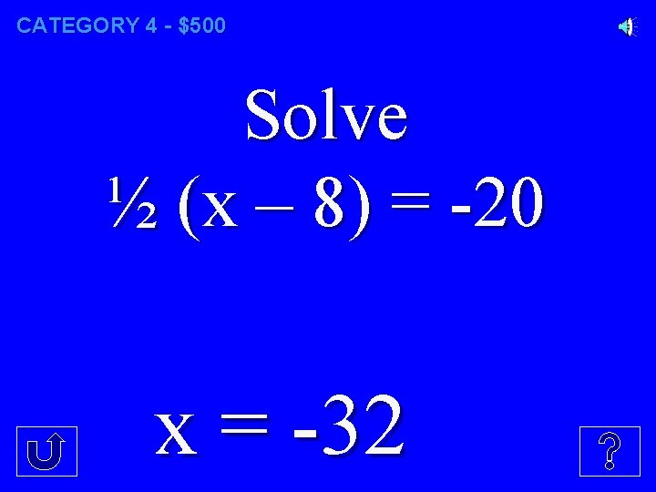 CATEGORY 4 - $500 Solve ½ (x – 8) = -20 x = -32