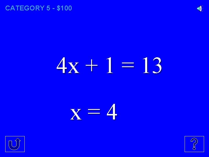 CATEGORY 5 - $100 4 x + 1 = 13 x=4 