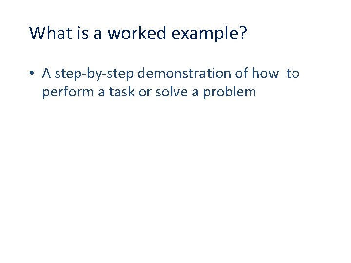 What is a worked example? • A step-by-step demonstration of how to perform a