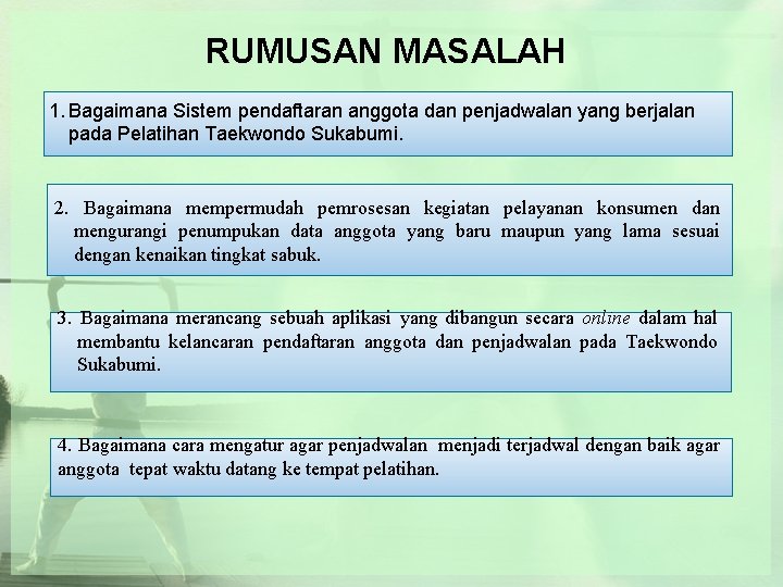RUMUSAN MASALAH 1. Bagaimana Sistem pendaftaran anggota dan penjadwalan yang berjalan pada Pelatihan Taekwondo RUMUSAN MASALAH 1. Bagaimana Sistem pendaftaran anggota dan penjadwalan yang berjalan pada Pelatihan Taekwondo