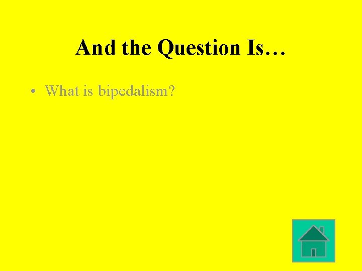 And the Question Is… • What is bipedalism? 