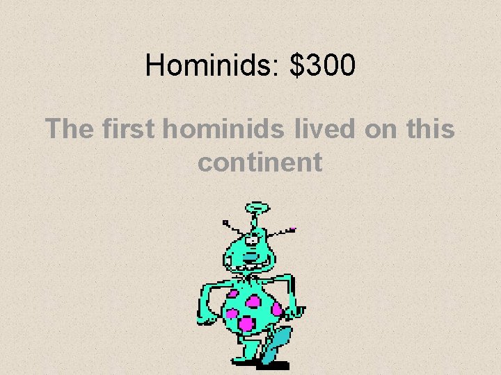 Hominids: $300 The first hominids lived on this continent Hominids: $300 The first hominids lived on this continent
