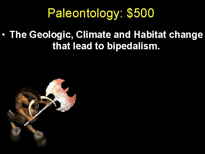 Paleontology: $500 • The Geologic, Climate and Habitat change that lead to bipedalism. 