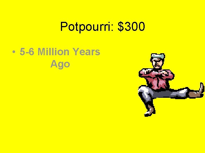 Potpourri: $300 • 5 -6 Million Years Ago 